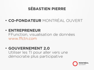 SÉBASTIEN PIERRE

●
    CO-FONDATEUR MONTRÉAL OUVERT

●
    ENTREPRENEUR
    FFunction, visualisation de données
    www.ffctn.com

●
    GOUVERNEMENT 2.0
    Utiliser les TI pour aller vers une
    démocratie plus participative
 