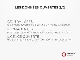 LES DONNÉES OUVERTES 2/2



CENTRALISÉES
facilement accessibles à partir d'un même catalogue
PERMANENTES
pour ne pas casser les applications qui en dépendent
LICENCE OUVERTE
droit à la réutilisation, transformation et re-distribution
 