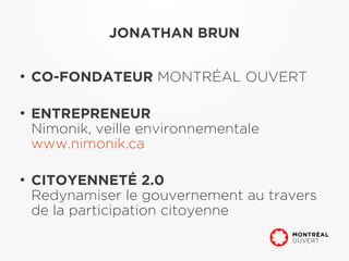 JONATHAN BRUN

●
    CO-FONDATEUR MONTRÉAL OUVERT

●
    ENTREPRENEUR
    Nimonik, veille environnementale
    www.nimonik.ca

●
    CITOYENNETÉ 2.0
    Redynamiser le gouvernement au travers
    de la participation citoyenne
 