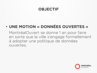 OBJECTIF



●
    UNE MOTION « DONNÉES OUVERTES »
    MontréalOuvert se donne 1 an pour faire
    en sorte que la ville s'engage formellement
    à adopter une politique de données
    ouvertes.
 