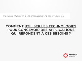 POUR VOUS, DÉVELOPPEURS ET RESPONSABLES DE PROJETS PUBLICS...




  COMMENT UTILISER LES TECHNOLOGIES
   POUR CONCEVOIR DES APPLICATIONS
     QUI RÉPONDENT À CES BESOINS ?
 