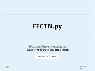 FFCTN.py


 Sébastien Pierre, ffunction inc.
@Montréal Python, June 2010

         www.ffctn.com


                                    ffunction
                                    inc.
 