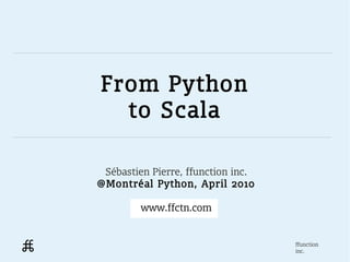 From Python
  to Scala

 Sébastien Pierre, ffunction inc.
@Montréal Python, April 2010

         www.ffctn.com


                                    ffunction
                                    inc.
 