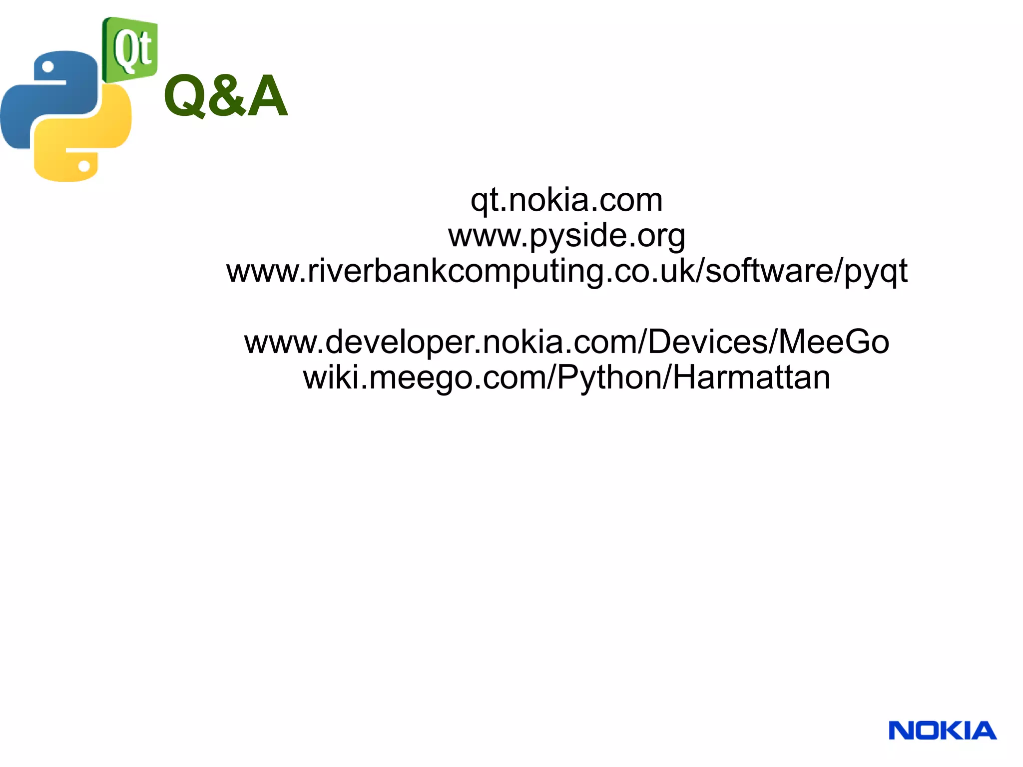 Q&A
               qt.nokia.com
              www.pyside.org
 www.riverbankcomputing.co.uk/software/pyqt

  www.developer.nokia.com/Devices/MeeGo
    wiki.meego.com/Python/Harmattan
 