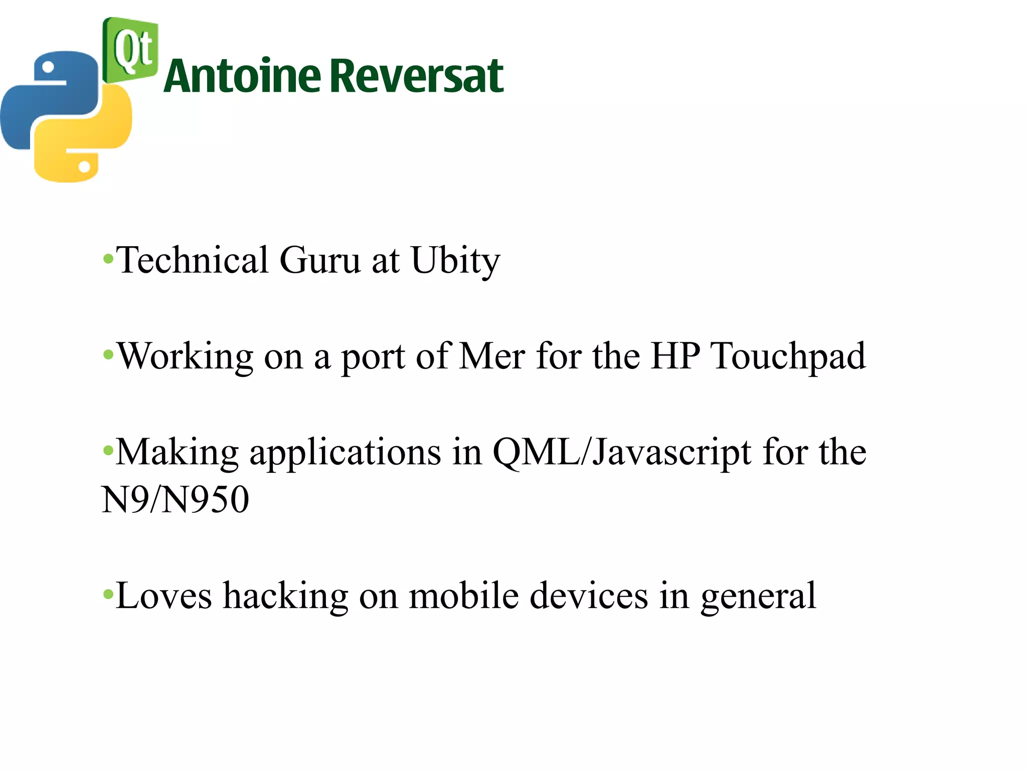 Antoine Reversat


•Technical Guru at Ubity

•Working on a port of Mer for the HP Touchpad

•Making applications in QML/Javascript for the
N9/N950

•Loves hacking on mobile devices in general
 