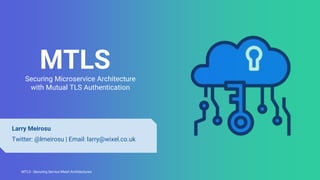 MTLS - Securing Service Mesh ArchitecturesMTLS - Securing Service Mesh Architectures
MTLSSecuring Microservice Architecture
with Mutual TLS Authentication
Larry Meirosu
Twitter: @lmeirosu | Email: larry@wixel.co.uk
 