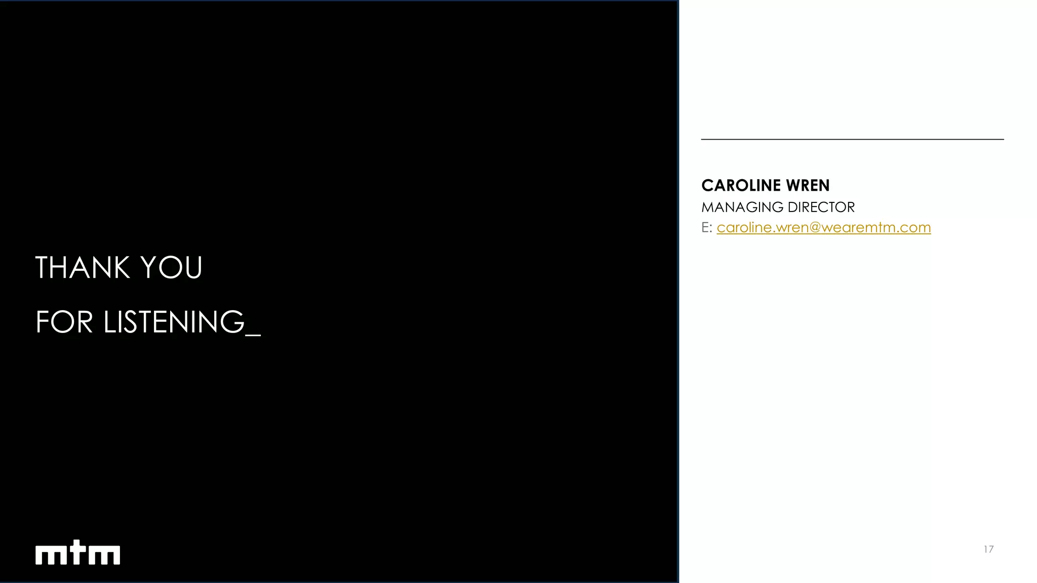 17
CAROLINE WREN
MANAGING DIRECTOR
caroline.wren@wearemtm.com
THANK YOU
FOR LISTENING_
 
