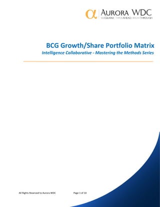 BCG Growth/Share Portfolio Matrix
ITOTW 1
All Rights Reserved to Aurora WDC Page 1 of 10
BCG Growth/Share Portfolio Matrix
Intelligence Collaborative - Mastering the Methods Series
 