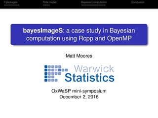 R packages Potts model Bayesian computation Conclusion
bayesImageS: a case study in Bayesian
computation using Rcpp and OpenMP
Matt Moores
OxWaSP mini-symposium
December 2, 2016
 