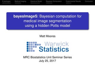 R packages Medical Imaging Statistical Model Bayesian Computation Experimental Results Conclusion
bayesImageS: Bayesian computation for
medical image segmentation
using a hidden Potts model
Matt Moores
MRC Biostatistics Unit Seminar Series
July 25, 2017
 