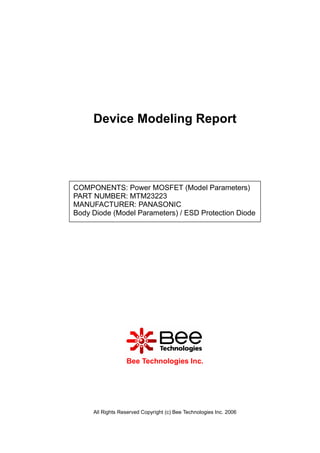 All Rights Reserved Copyright (c) Bee Technologies Inc. 2006
Device Modeling Report
Bee Technologies Inc.
COMPONENTS: Power MOSFET (Model Parameters)
PART NUMBER: MTM23223
MANUFACTURER: PANASONIC
Body Diode (Model Parameters) / ESD Protection Diode
 
