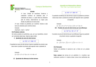 Apostila de Matemática Básica
Prof. Msc. Luiz Carlos Leal Junior
Campus Sertãozinho
3. Divisão
1º Caso: Divisão de monômios: Divide-se o
coeficiente numérico do dividendo pelo 1º
coeficiente do divisor, e a parte literal do dividendo
pela do divisor, observando-se as regras para
divisão de potências de mesma base.
2º Caso: Divisão de polinômio por monômio: Divide-se cada
termo do dividendo pelo monômio divisor.
Exemplo:
(42a³bx4) : (7ax²) = 6a²bx²
42) Produtos notáveis
Há certos produtos de polinômios, que, por sua importância, devem
ser conhecidos desde logo. Vejamos alguns deles:
I. Quadrado da soma de dois termos:
O quadrado da soma de dois termos é igual ao quadrado do primeiro mais
duas vezes o produto do primeiro pelo segundo mais o quadrado do
segundo.
Exemplo:
(2 + x)² = 2² + 2 * 2x + x² = 4 + 4x + x²
II. Quadrado da diferença de dois termos:
O quadrado da diferença de dois termos é igual ao quadrado do primeiro
menos duas vezes o produto do primeiro pelo segundo mais o quadrado
do segundo.
Exemplo:
(x – 3) = x² + 2 * x * (- 3) + (- 3)² = x² - 6x + 9
III. Produto da soma de dois termos por sua diferença:
O produto da soma de dois termos por sua diferença é igual ao quadrado
do primeiro menos o quadrado do segundo.
Exemplo:
(1 - 3 ) * (1 + 3 ) = 1² - ( 3 )² = 1 – 3 = - 2
43) Fatoração
Fatorar um polinômio é escreve-lo sob a forma de um produto
indicado.
Fator comum dos termos de um polinômio é o monômio cujo
coeficiente numérico é o máximo divisor comum dos coeficientes dos
2
(a + b)² = a² + 2ab + b²
(a - b)² = a² - 2ab + b²
(a + b) * (a – b) = a2
– b2
 