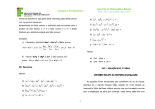 Apostila de Matemática Básica
Prof. Msc. Luiz Carlos Leal Junior
Campus Sertãozinho
termos do polinômio e cuja parte literal é formada pelas letras comuns
com os menores expoentes.
Apresentando um fator comum, o polinômio pode ser escrito como o
produto de dois fatores: o 1º é o fator comum e o 2º é obtido
dividindo-se o polinômio original pelo fator comum.
Exemplos:
a) Fatorando o polinômio 4ax² + 8a²x³ + 2a³x tem-se:
( )
a²
4ax²
2x
2ax
2ax
x
³
a
2
2ax
³
x
²
a
8
2ax
²
ax
4
2ax
x
³
a
2
³
x
²
a
8
²
ax
4 +
+
=






+
+
=
+
+
b) Fatorar: 5x²y + x4y³ + 2x². O fator comum é x².
Assim: 5x²y + x4y³ + 2x² = x² (5y + x²y³ + 2)
44) Exercícios
Efetuar:
a) 2
2
2
2
4b
-
3ab
5a
-
4b
7ab
-
a
3 +
+ =
b) ( ) ( )
2
2
3
3
2
2
3xy
y
8x
-
2y
-
3y
y
7x
-
xy
3 +
+ =
c) ( ) ( ) ( )
xy
*
y
8x
-
*
xy
7 2
2 =
d) ( ) ( )
b
-
a
*
c
b
a +
+ =
e) ( ) ( )
y
-
x
*
x
y
3x
-
x 2
2
3
+ =
f) ( ) 2x
:
2x
-
2x
4x
-
x
6 2
4
5
2
+ =
g) ( ) abc
:
abc
c
b
3a
bc
2a 2
3
3
2
−
+ =
h) ( ) ( )2
2
3
-
3x
2
x +
+ =
i) ( )2
2
8a
xy
3 + =
j) ( ) ( )
3c
ab
5
*
3c
ab
5 −
+ =
Fatorar:
a) 15a² - 10ab =
b) 3a²x – 6b²x + 12x =
VIII – EQUAÇÕES DO 1º GRAU
UM BREVE RELATO DA HISTÓRIA DA EQUAÇÃO
As equações foram introduzidas pelo conselheiro do rei da França,
Henrique IV, o francês François Viète, nascido em 1540. Através da
matemática Viète decifrava códigos secretos que era mensagens escritas
com a substituição de letras por numerais. Desta forma Viète teve uma
2
 