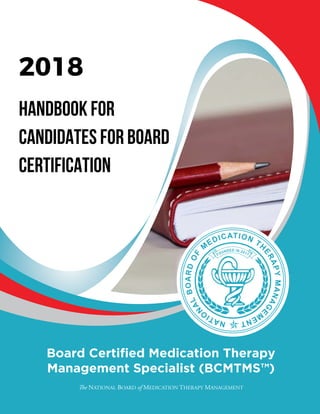 2018
HANDBOOK FOR
CANDIDATES FOR BOARD
CERTIFICATION
Board Certified Medication Therapy
Management Specialist (BCMTMS™)
The NATIONAL BOARD of MEDICATION THERAPY MANAGEMENT
 
