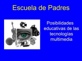 Escuela de Padres
Posibilidades
educativas de las
tecnologías
multimedia
 