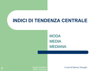 INDICI DI TENDENZA CENTRALE


                               MODA
                               MEDIA
                               MEDIANA




           Gruppo Statistica         A cura di Monica Terenghi
1          IRRE Lombardia
 