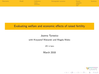 Motivation Model Calibration Demographic scenarios Results Summary
Evaluating welfare and economic eﬀects of raised fertility
Joanna Tyrowicz
with Krzysztof Makarski and Magda Malec
JRC in Ispra
March 2018
 