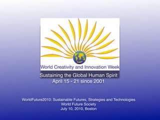 Sustaining the Global Human Spirit
               April 15 - 21 since 2001


WorldFuture2010: Sustainable Futures, Strategies and Technologies
                     World Future Society
                     July 10, 2010, Boston
 