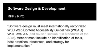 Click to edit Master title style
Click to edit Master subtitle style
Edit Master text styles
Software Design & Development
RFP / RPQ
“Software design must meet internationally recognized
W3C Web Content Accessibility Guidelines (WCAG)
v2.0 Level AA [and revised section 508 standards of the
ADA]. Vendor must include an identification of tools,
best practices, processes, and strategy for
implementation.”
 