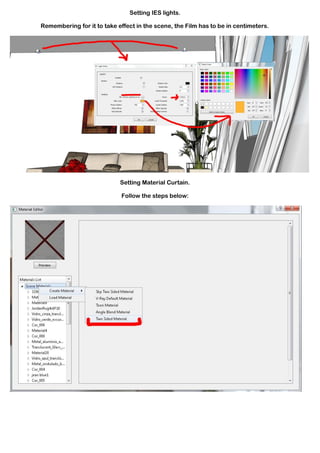 Setting IES lights.

Remembering for it to take effect in the scene, the Film has to be in centimeters.




                            Setting Material Curtain.

                             Follow the steps below:
 