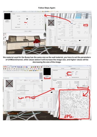 Follow Steps Again:




the material used for the Bump has the same size as the wall material, you have to set the parameters
   of UVMGenChannel, while values below 0 will increase the image size, and higher values will be
                                 decreasing the size of the image.
 
