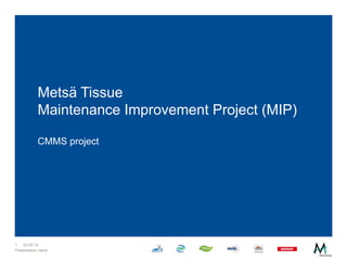 Metsä Tissue
           Maintenance Improvement Project (MIP)

           CMMS project




1   22.05.12
Presentation name
 