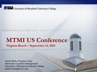 MTMI US Conference
Virginia Beach – September 11, 2015
Daniel Mintz, Program Chair
Information Systems Management
University of Maryland University College
daniel.mintz@umuc.edu
 