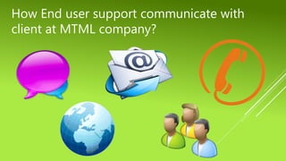 How End user support communicate with
client at MTML company?
 