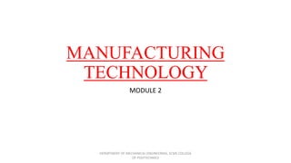 MANUFACTURING
TECHNOLOGY
MODULE 2
DEPARTMENT OF MECHANICAL ENGINEERING, SCMS COLLEGE
OF POLYTECHNICS
 
