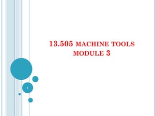 13.505 MACHINE TOOLS
MODULE 3
1
 
