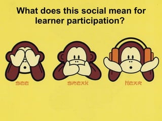 What does this social mean for
   learner participation?
 
