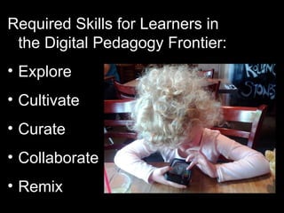 Required Skills for Learners in
 the Digital Pedagogy Frontier:
• Explore
• Cultivate
• Curate
• Collaborate
• Remix
 
