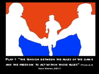 Play = “the tension between the rules of the gam e
and the freed om to act within those rules” (Thom as &
                    Seely Brown, 201 1 )
 