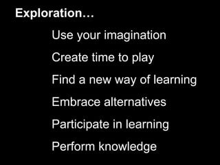 Exploration…
     Use your imagination
     Create time to play
     Find a new way of learning
     Embrace alternatives
     Participate in learning
     Perform knowledge
 