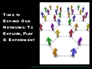 Tim e to
Expand O ur
N etworks: To
Explore, Play
& Experim ent



           Image from http://thesituationist.files.wordpress.com/2008/03/istock-social-network.jpg
 