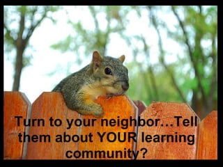 Turn to your neighbor…Tell
them about YOUR learning
        community?
 