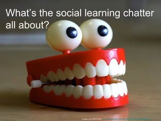 What’s the social learning chatter
all about?




                 Image c/o CRUSTINA! http://www.flickr.com/photos/crustina/3196036316/
 