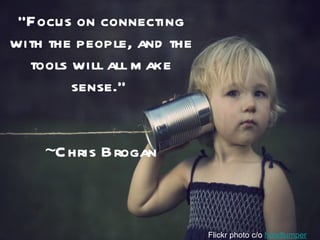 “Focus on connecting
with the people, and the
  tools will all m ake
        sense.”


    ~C hris Brogan



                           Flickr photo c/o hoodlumper
 