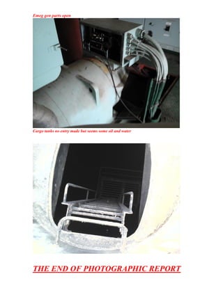 Emeg gen parts open
Cargo tanks no entry made but seems some oil and water
THE END OF PHOTOGRAPHIC REPORT
 
