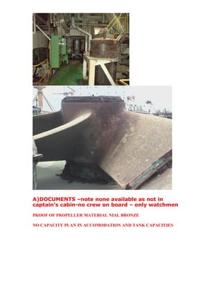A)DOCUMENTS –note none available as not in
captain’s cabin-no crew on board – only watchmen
PROOF OF PROPELLER MATERIAL NIAL BRONZE
NO CAPACITY PLAN IN ACCOMODATION AND TANK CAPACITIES
 