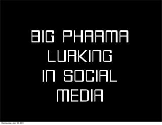 BIG PHARMA
LURKING
IN SOCIAL
MEDIA
Wednesday, April 20, 2011
 