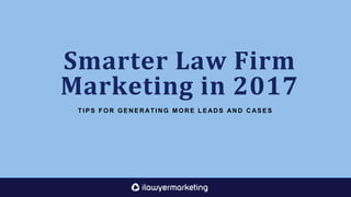 Smarter Law Firm
Marketing in 2017
T I P S F O R G E N E R AT I N G M O R E L E AD S AN D C AS E S
 