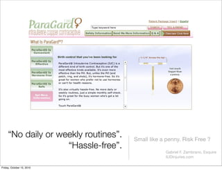 Small like a penny. Risk Free ?
“No daily or weekly routines”.
“Hassle-free”.
Gabriel F. Zambrano, Esquire
IUDInjuries.com...