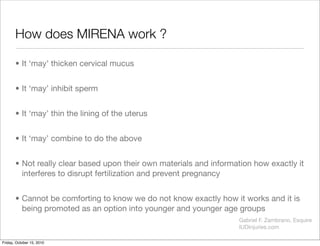 How does MIRENA work ?
• It ‘may’ thicken cervical mucus
• It ‘may’ inhibit sperm
• It ‘may’ thin the lining of the uterus...