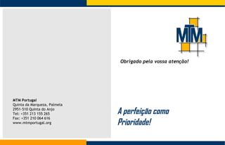 MTM Portugal Quinta da Marqueza, Palmela 2951-510 Quinta do Anjo Tel: +351 213 155 265 Fax: +351 210 064 616 www.mtmportugal.org A perfeição como Prioridade! Obrigado pela vossa atenção! 
