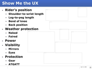 Show Me the UX
•   Rider’s position
    • Shoulder-to-wrist length
    • Leg-to-peg length
    • Bend of knee
    • Back p...