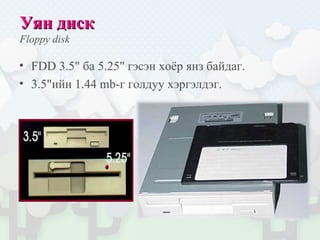 Уян дискУян диск
Floppy disk
• FDD 3.5" ба 5.25" гэсэн хоёр янз байдаг.
• 3.5"ийн 1.44 mb-г голдуу хэргэлдэг.
 