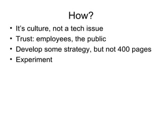 How?
•   It’s culture, not a tech issue
•   Trust: employees, the public
•   Develop some strategy, but not 400 pages
•   Experiment
 