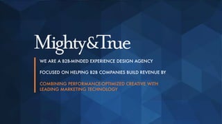 WE ARE A B2B-MINDED EXPERIENCE DESIGN AGENCY
FOCUSED ON HELPING B2B COMPANIES BUILD REVENUE BY
COMBINING PERFORMANCE-OPTIMIZED CREATIVE WITH
LEADING MARKETING TECHNOLOGY
 