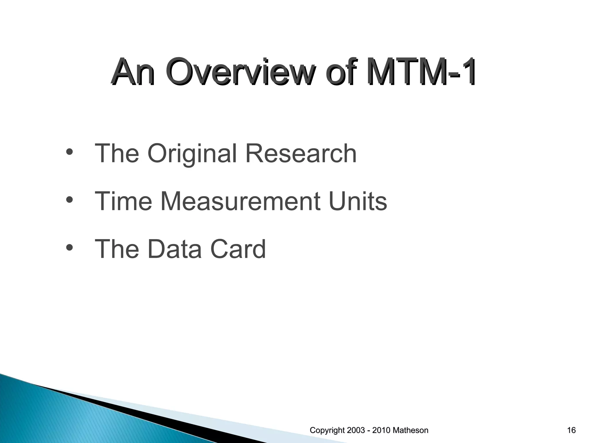 Copyright 2003 - 2010 Matheson An Overview of MTM-1 The Original Research Time Measurement Units The Data Card 